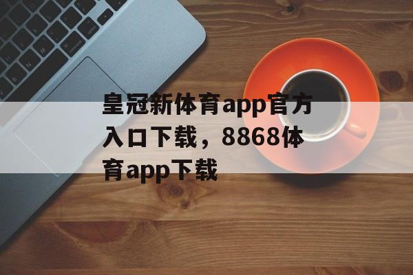 皇冠新体育app官方入口下载，8868体育app下载