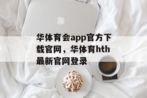 华体育会app官方下载官网，华体育hth最新官网登录