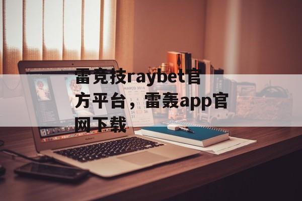 雷竞技raybet官方平台，雷轰app官网下载