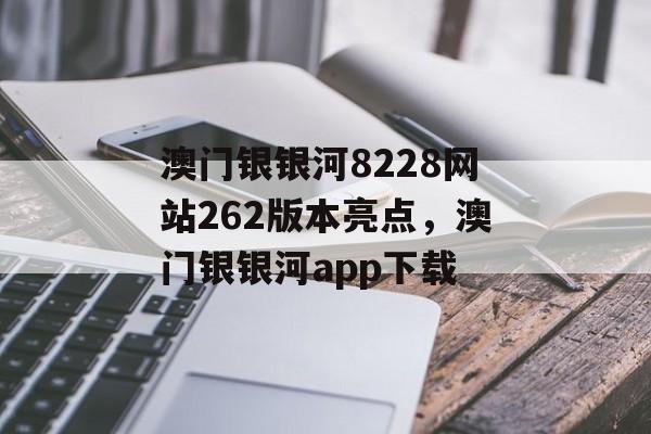 澳门银银河8228网站262版本亮点，澳门银银河app下载