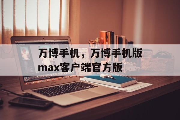 万博手机，万博手机版max客户端官方版