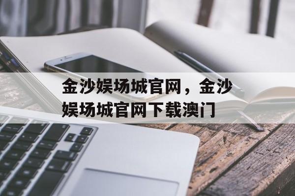 金沙娱场城官网，金沙娱场城官网下载澳门